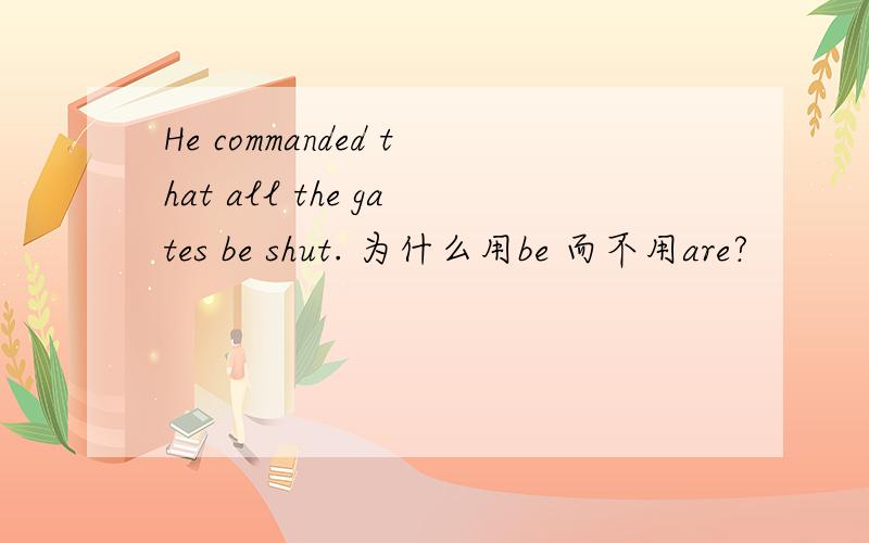 He commanded that all the gates be shut. 为什么用be 而不用are?