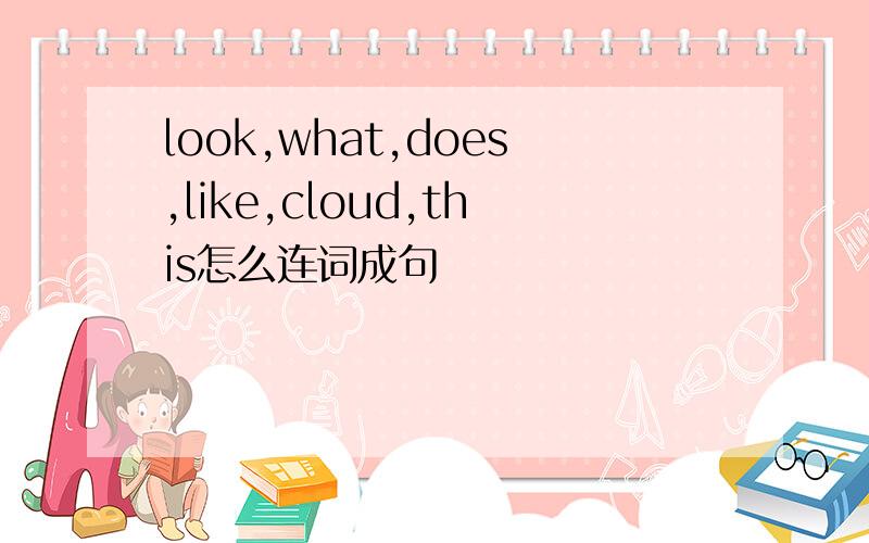 look,what,does,like,cloud,this怎么连词成句