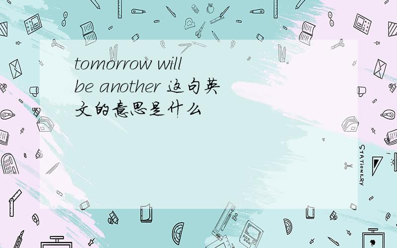 tomorrow will be another 这句英文的意思是什么