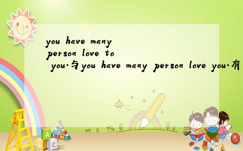 you have many person love to you.与you have many person love you.有什么不同?