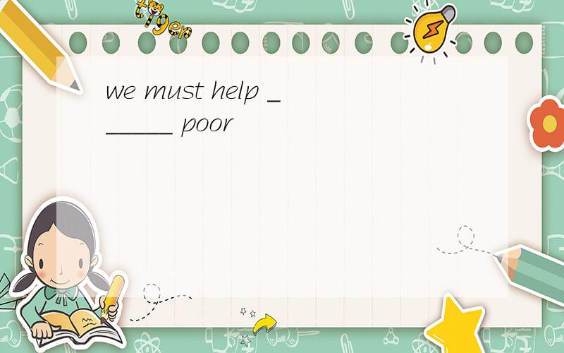 we must help ______ poor