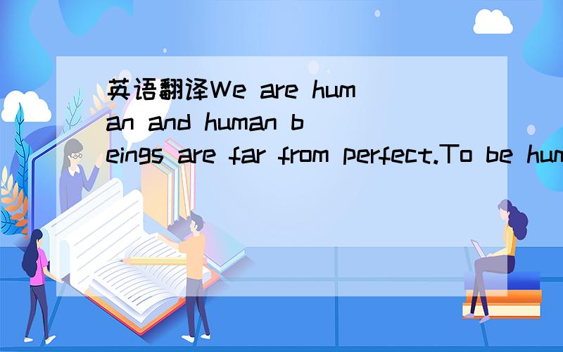 英语翻译We are human and human beings are far from perfect.To be human implies that we will make mistakes.But it's more than that we feel human.We now feel entitled.讲义上的答案是：我们是凡人,而凡人远非十全十美.身为凡人