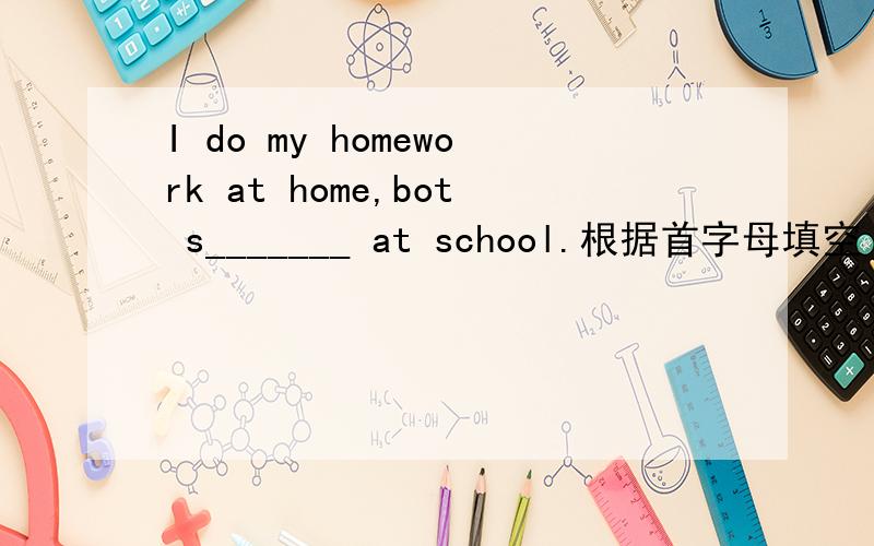 I do my homework at home,bot s_______ at school.根据首字母填空