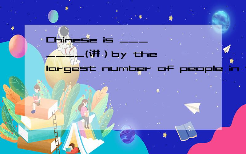Chinese is _______(讲）by the largest number of people in the world