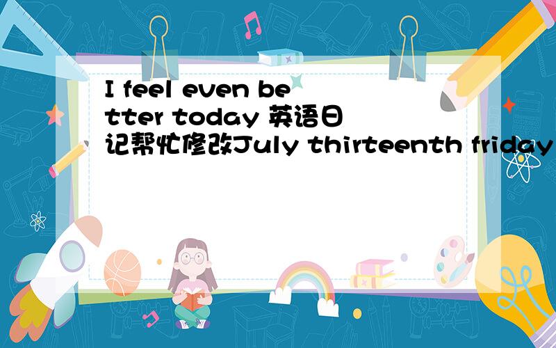 I feel even better today 英语日记帮忙修改July thirteenth friday 2007 sunny turn shower small windIt is a happy day.it is a special day.Happy day!because my heart feel even better today.special day!because it is a birthday of one of her parent