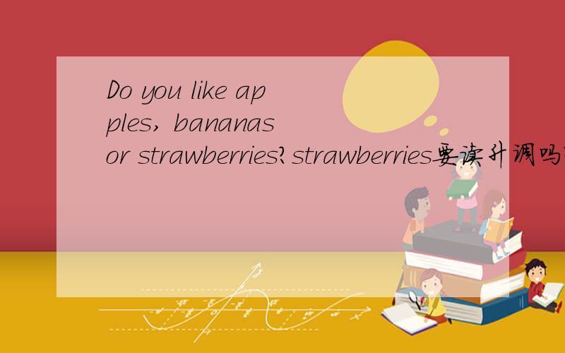 Do you like apples, bananas or strawberries?strawberries要读升调吗?这句话是一般疑问句，一般疑问句的最后一个单词应该读升调，而一类的单词并列在一起，最后一个单词应该读降调，那此题的strawberri