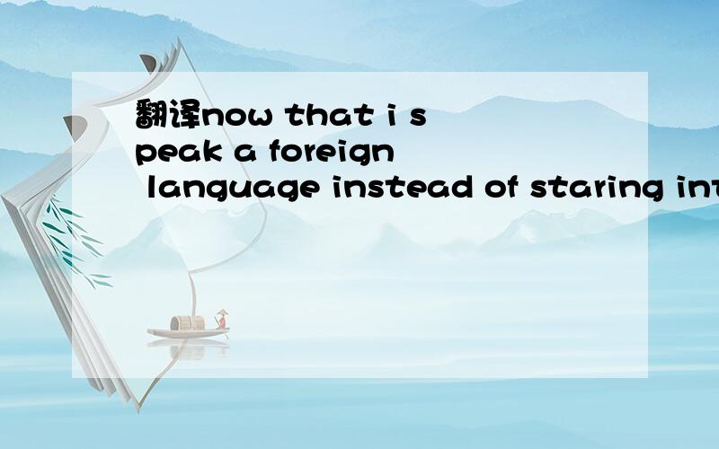 翻译now that i speak a foreign language instead of staring into space when english is being spoken