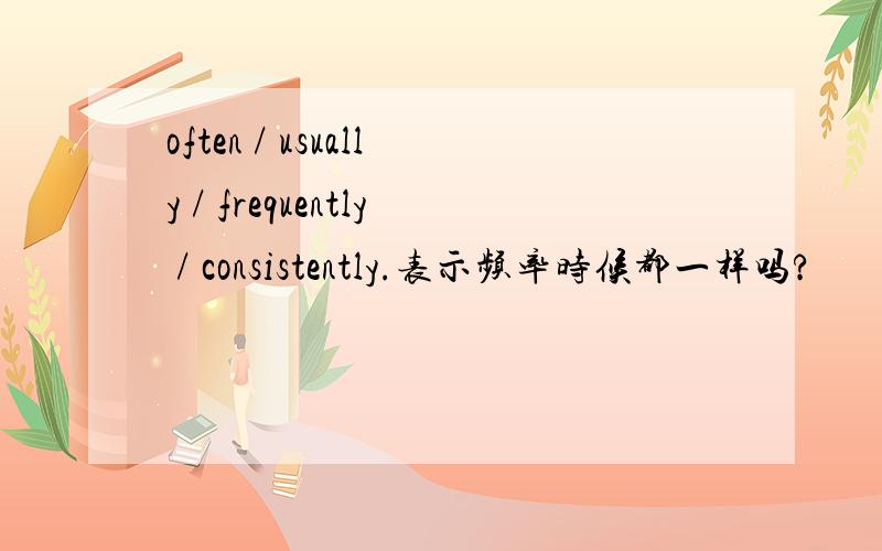 often / usually / frequently / consistently.表示频率时候都一样吗?
