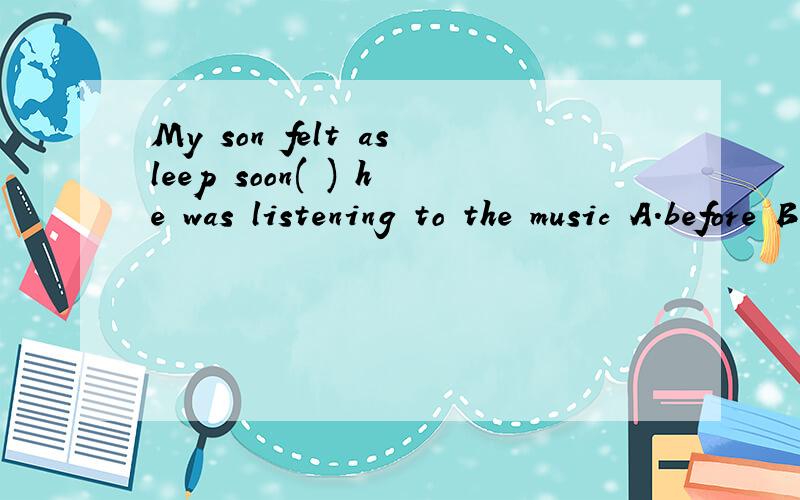 My son felt asleep soon( ) he was listening to the music A.before B.after C.while