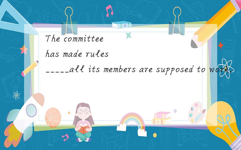 The committee has made rules_____all its members are supposed to work． A．by which B．so that C.noThe committee has made rules_____all its members are supposed to work．A．by which    B．so that    C.now that D.with which答案是A 为什莫