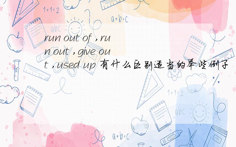 run out of ,run out ,give out ,used up 有什么区别适当的举些例子