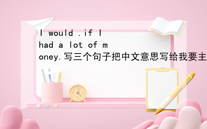 I would .if I had a lot of money.写三个句子把中文意思写给我要主题好的句子奥