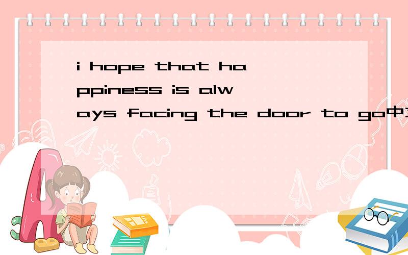 i hope that happiness is always facing the door to go中文什么意思