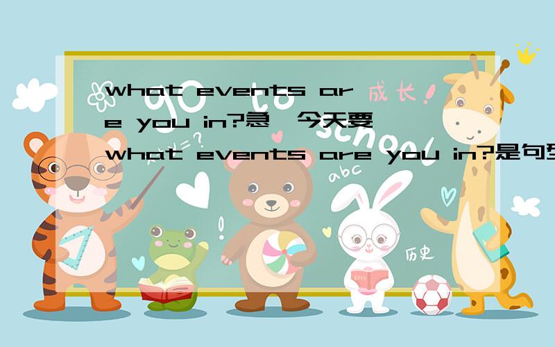 what events are you in?急,今天要what events are you in?是句型5句，还有what‘s your fav ourite event？也5句