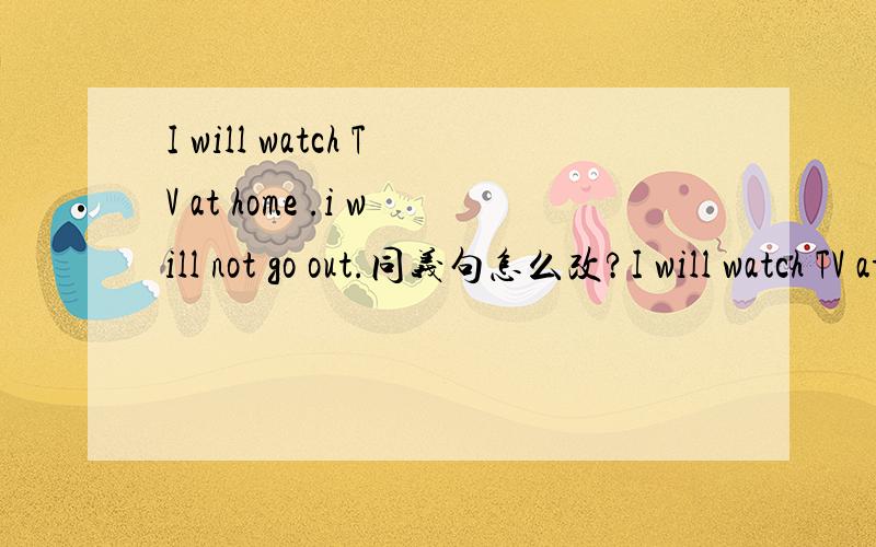 I will watch TV at home .i will not go out.同义句怎么改?I will watch TV at home( )out.