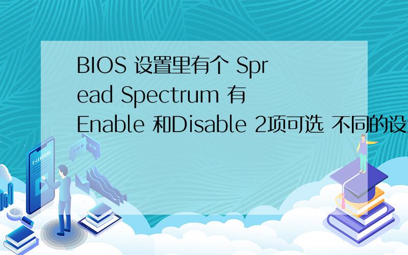 BIOS 设置里有个 Spread Spectrum 有Enable 和Disable 2项可选 不同的设置选项有什么后果?