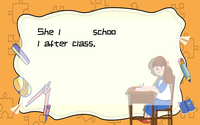 She l___ school after class.