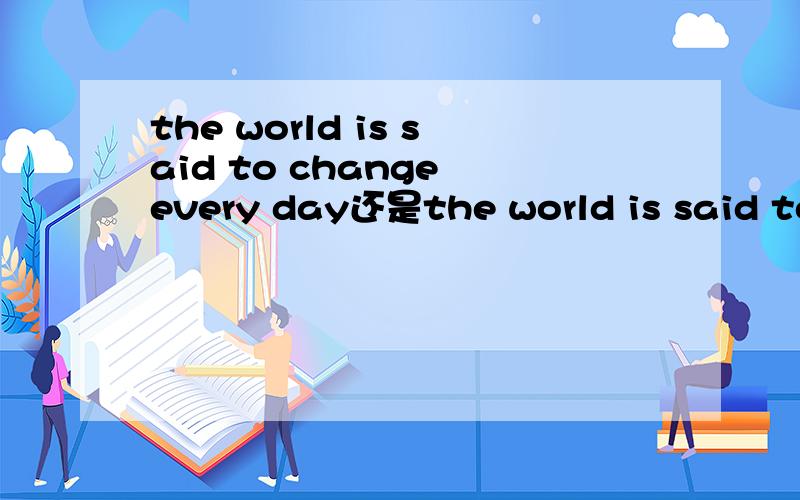 the world is said to change every day还是the world is said to be changed every day