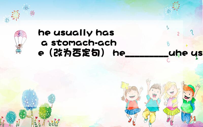 he usually has a stomach-ache（改为否定句） he_________uhe usually has a stomach-ache（改为否定句）he_________usually_________a stomach-ache.