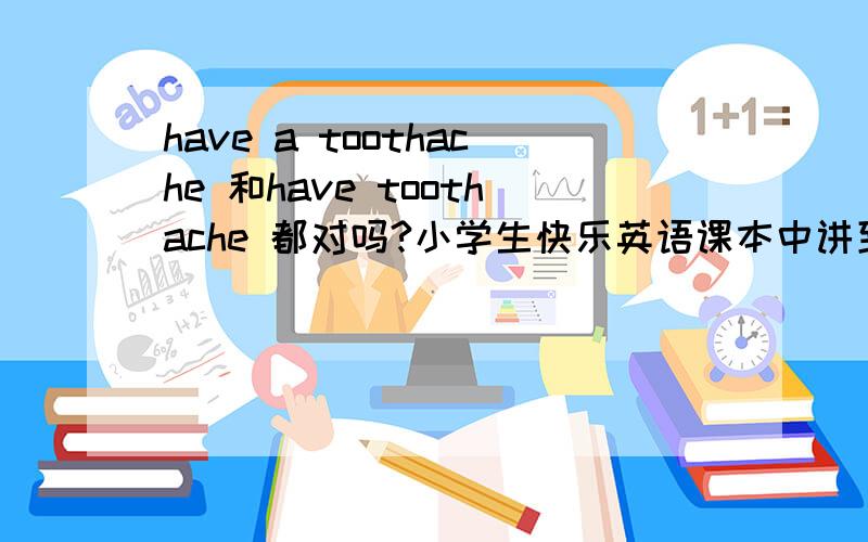 have a toothache 和have toothache 都对吗?小学生快乐英语课本中讲到的知识点 have a toothache,但是在课文阅读中有一处这样说的：I often have toothache.也可以用 have toothache 吗 ,固定搭配不是have a toothache?
