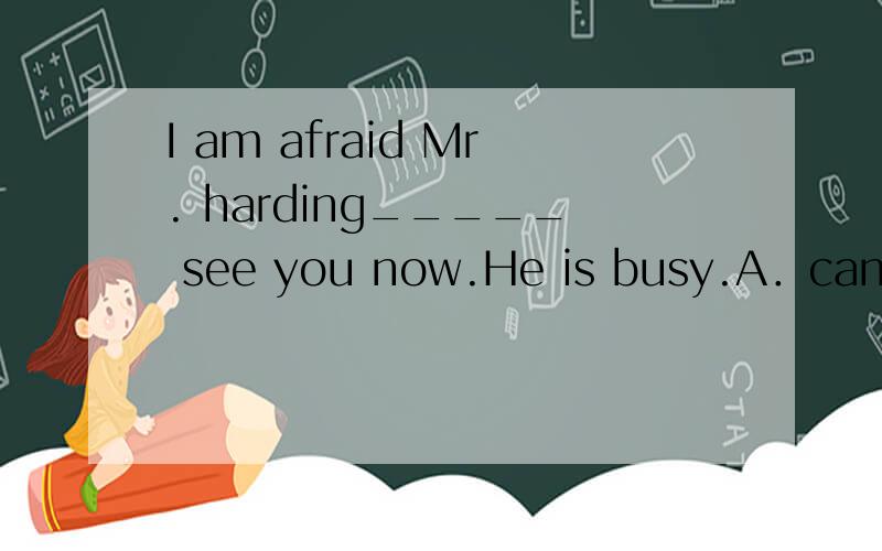 I am afraid Mr. harding_____ see you now.He is busy.A．can’t    B.mustn’t    C.shouldn’t    D.needn’t答案选A,为什么,请解析,谢谢!