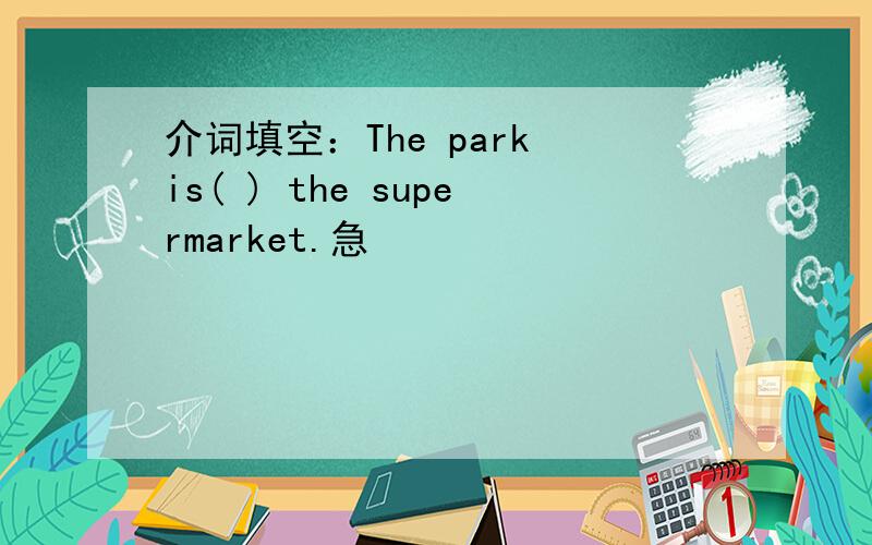 介词填空：The park is( ) the supermarket.急