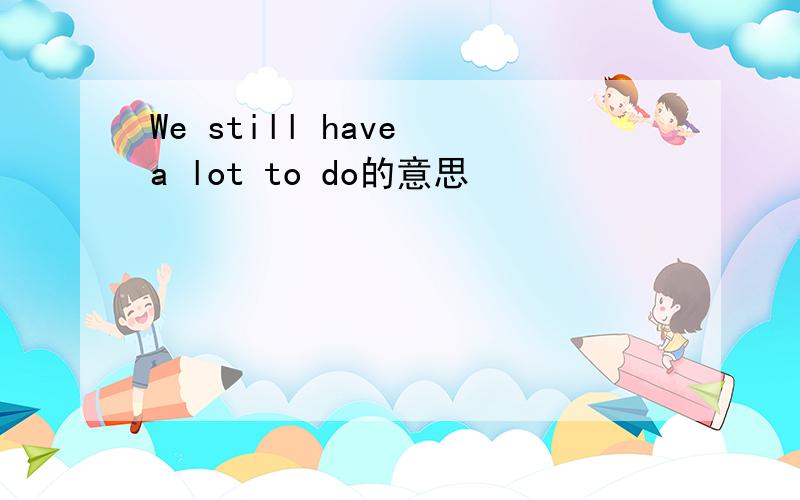 We still have a lot to do的意思