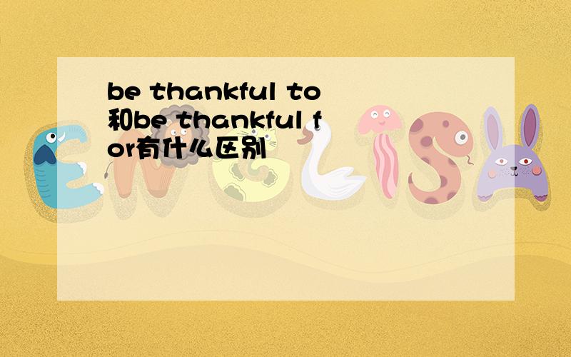 be thankful to和be thankful for有什么区别