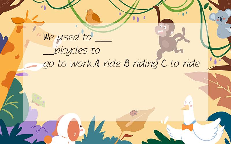 We used to _____bicycles to go to work.A ride B riding C to ride