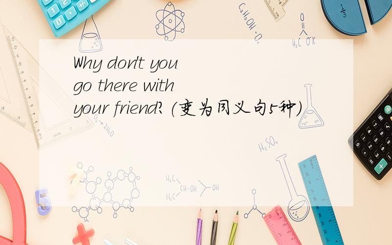 Why don't you go there with your friend?(变为同义句5种)