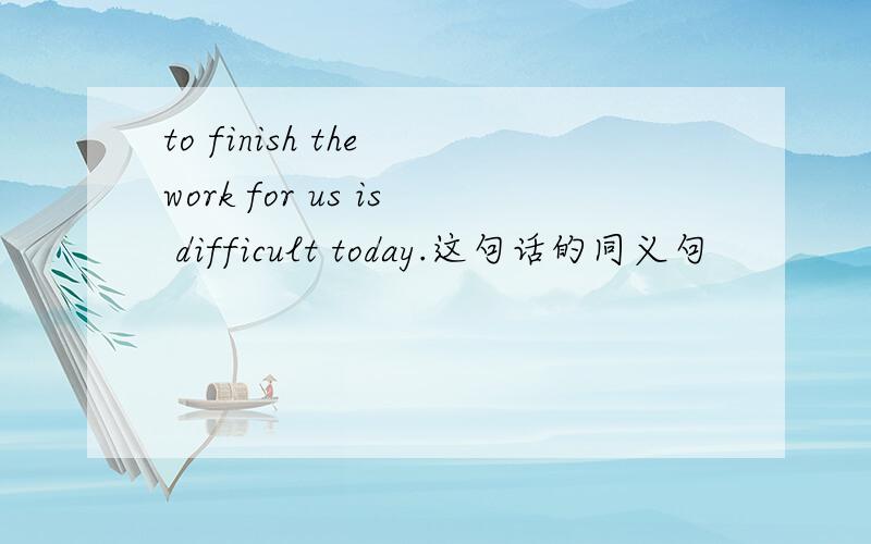 to finish the work for us is difficult today.这句话的同义句