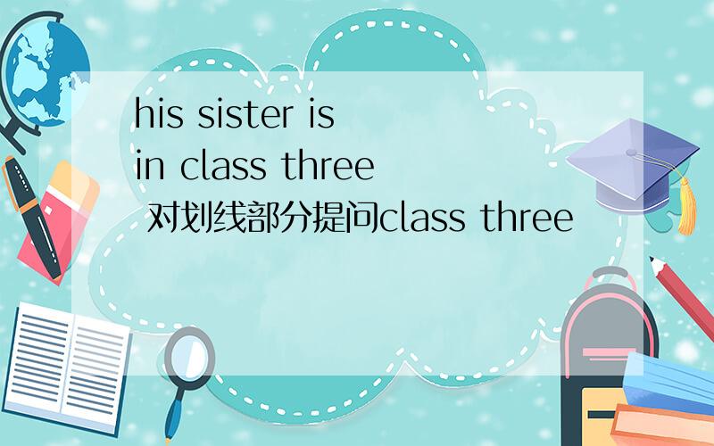 his sister is in class three 对划线部分提问class three