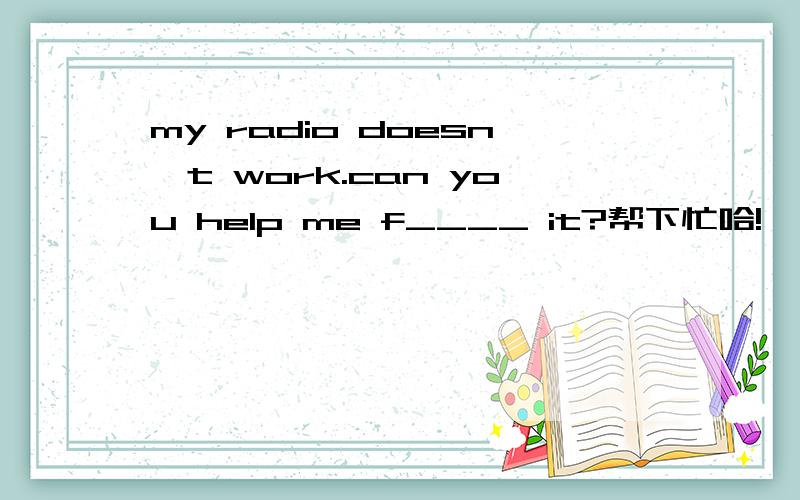 my radio doesn't work.can you help me f____ it?帮下忙哈!