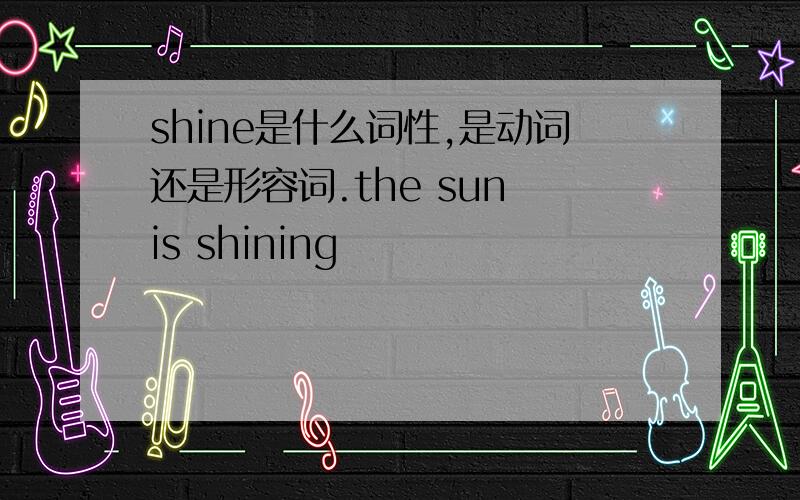 shine是什么词性,是动词还是形容词.the sun is shining