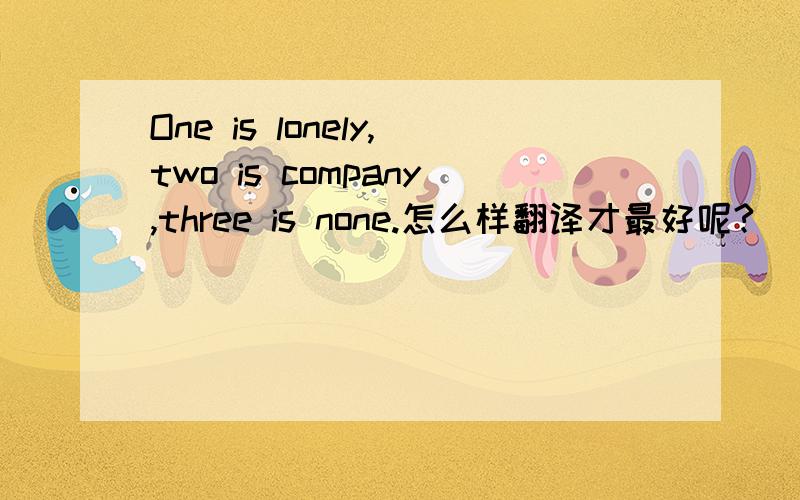 One is lonely,two is company,three is none.怎么样翻译才最好呢?