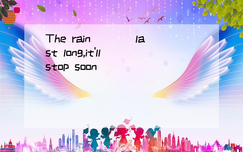 The rain____last long,it'll stop soon