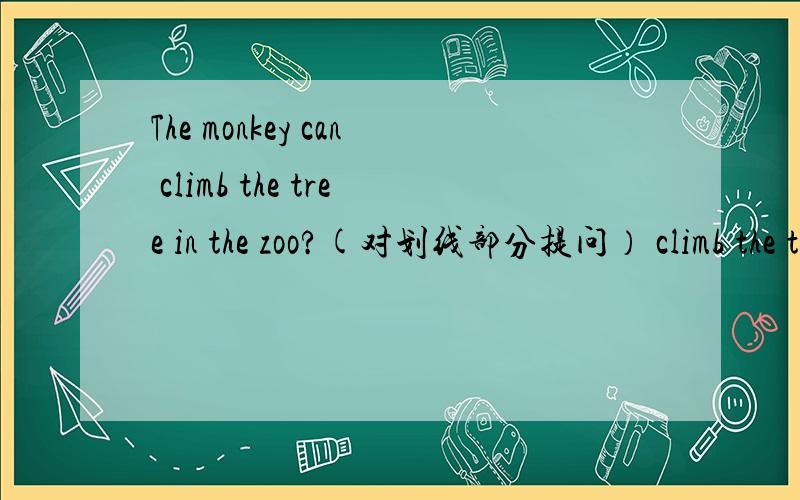 The monkey can climb the tree in the zoo?(对划线部分提问） climb the tree是划线句 谁会?