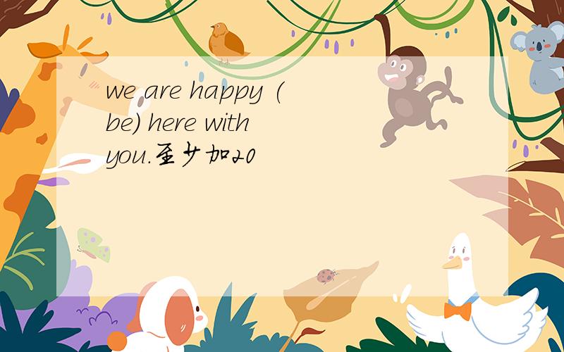 we are happy (be) here with you.至少加20