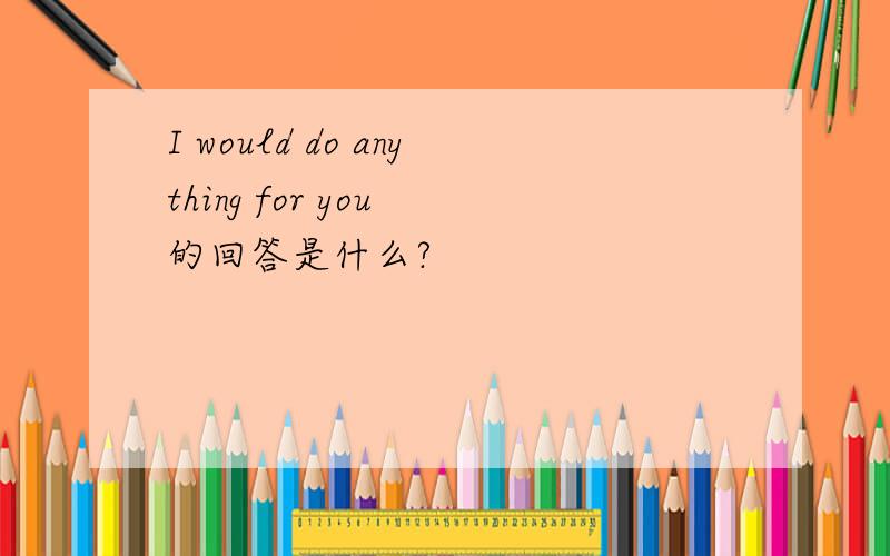 I would do anything for you 的回答是什么?