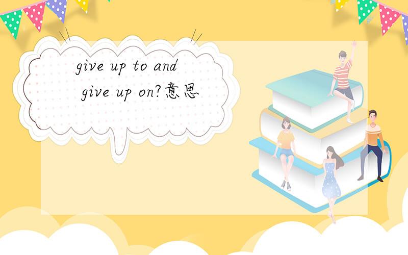give up to and give up on?意思
