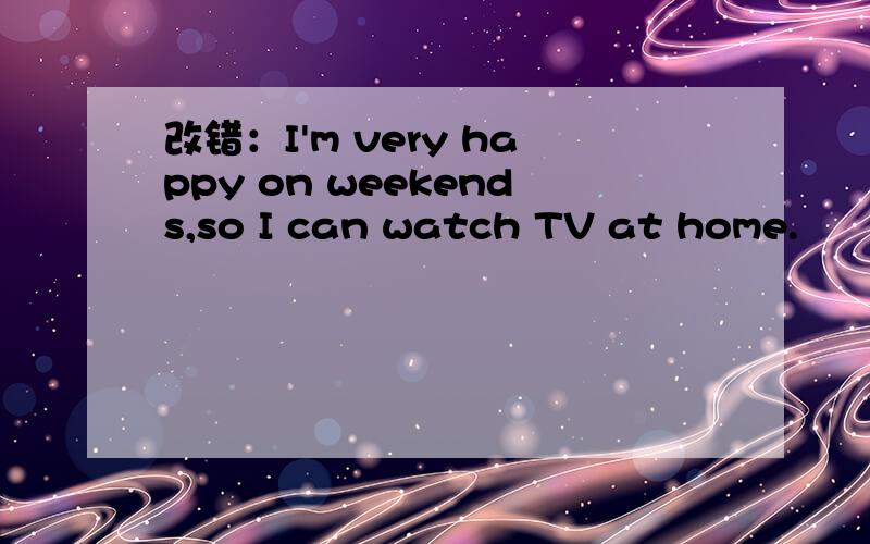 改错：I'm very happy on weekends,so I can watch TV at home.