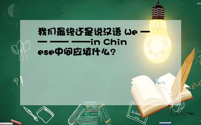 我们最终还是说汉语 We —— —— ——in Chinese中间应填什么?