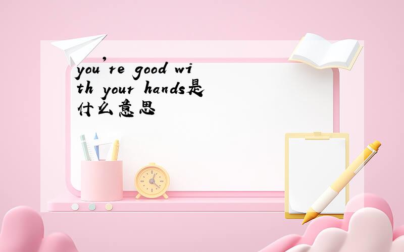 you're good with your hands是什么意思