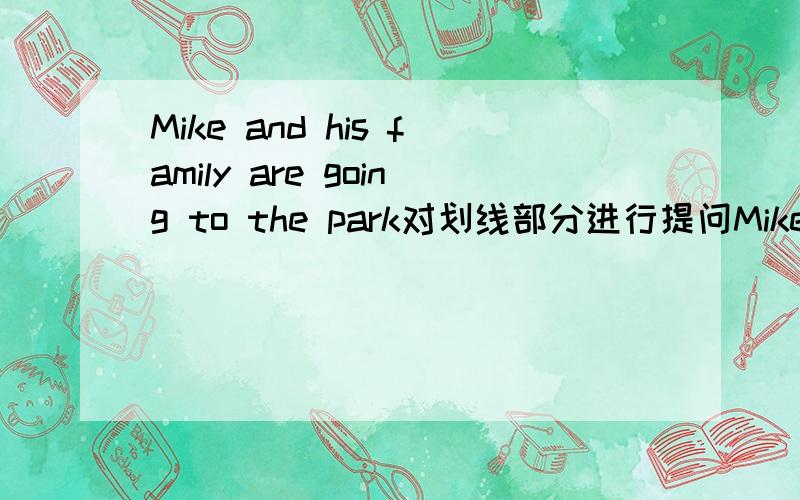Mike and his family are going to the park对划线部分进行提问Mike and his family 画的线-------------------