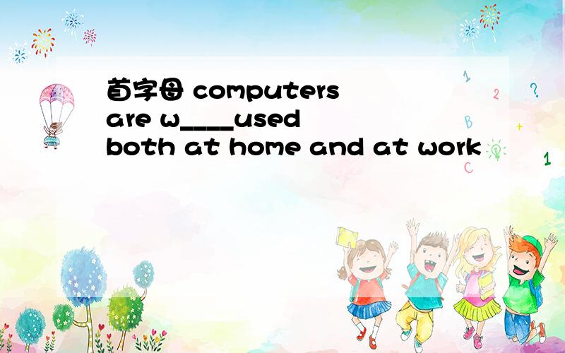 首字母 computers are w____used both at home and at work