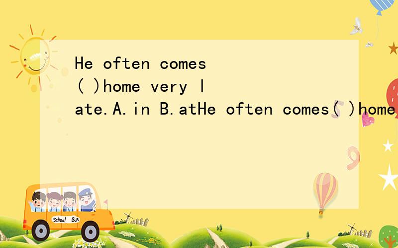 He often comes( )home very late.A.in B.atHe often comes( )home very late.A.in B.at C.to D./