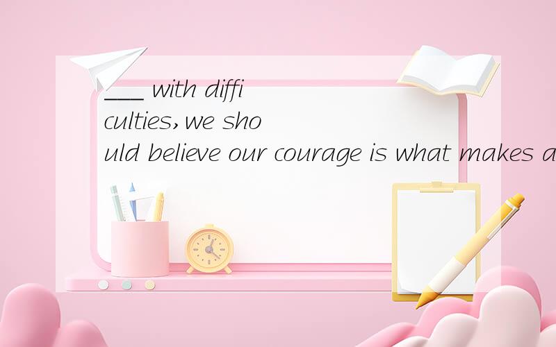 ___ with difficulties,we should believe our courage is what makes a difference.为什么填 Faced 而不是 Being faced?