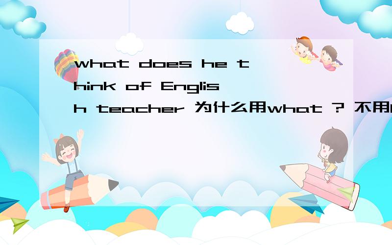 what does he think of English teacher 为什么用what ? 不用how?