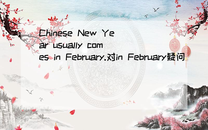 Chinese New Year usually comes in February.对in February疑问