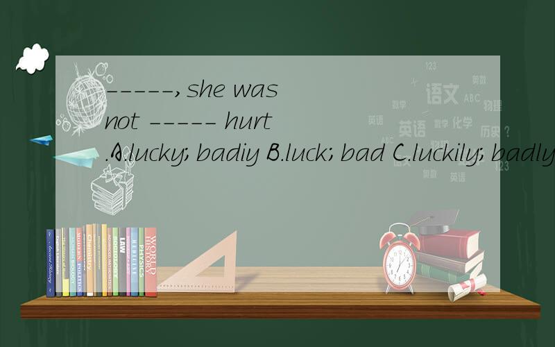 -----,she was not ----- hurt.A.lucky;badiy B.luck;bad C.luckily;badly D.luckily;bad为什么